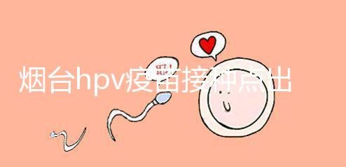 煙臺(tái)hpv疫苗接種點(diǎn)出爐,蓬萊、瑯琊這些門診能預(yù)約