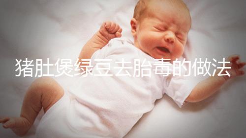 豬肚煲綠豆去胎毒的做法快收藏！想效果好熬制時(shí)間不能短