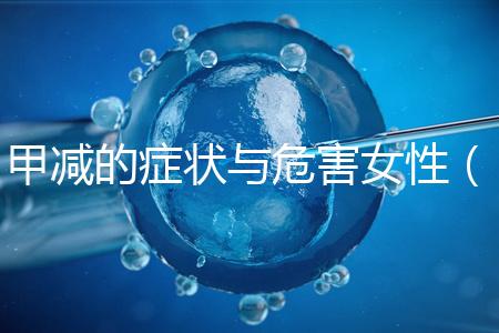 甲減的癥狀與危害女性(甲減的癥狀與危害女性怎么治療)