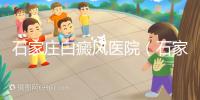 石家莊白癜風醫(yī)院(石家莊皮膚病最好的醫(yī)院)