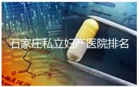 石家莊私立婦產(chǎn)醫(yī)院排名2024，長安區(qū)四維哪家好馬上知道
