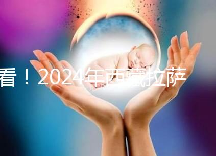 看！2024年西藏拉薩阜康試管嬰兒醫(yī)院費(fèi)用及成功率介紹