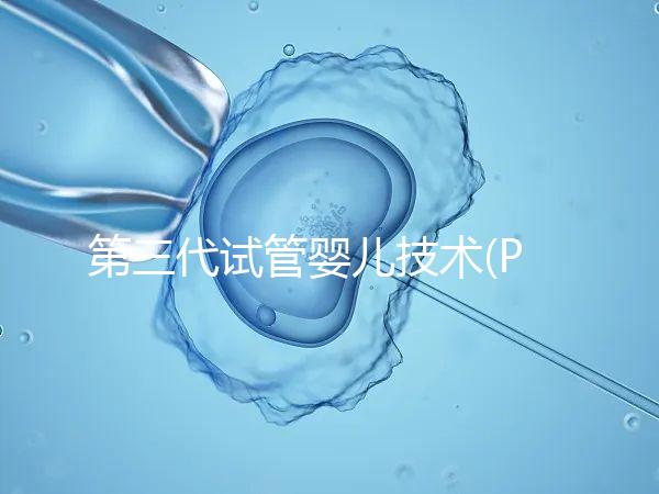 第三代試管嬰兒技術(PGD/PGS)是什么？哪些人能做？