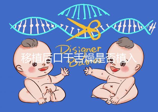 移植后口干舌燥是否植入分析,生殖專家會(huì)告訴你答案