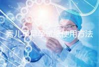 秀兒早早孕試紙使用方法一覽,掌握正確使用方法避免炸糊