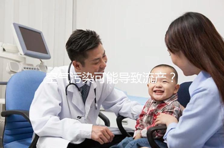 空氣污染可能導(dǎo)致流產(chǎn)？nature認(rèn)證！