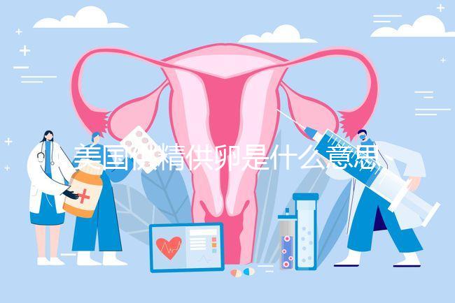 美國(guó)供精供卵是什么意思答案在這,與國(guó)內(nèi)區(qū)別大了解下