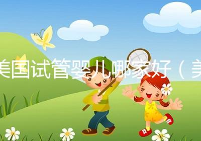 美國試管嬰兒哪家好（美國試管嬰兒哪家好一點(diǎn)）