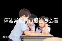 精液常規檢查報告怎么看？教你4分鐘看懂各項指標