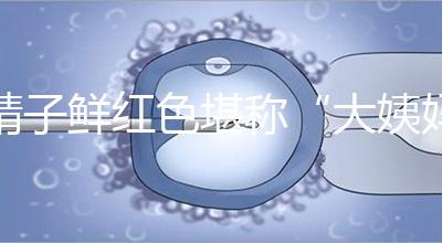 精子鮮紅色堪稱“大姨媽”,這是身體發(fā)出的求救信號