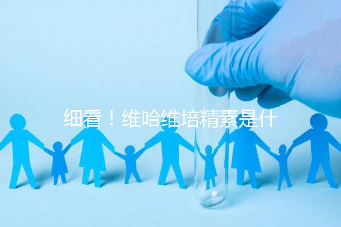 細看！維哈維培精素是什么，內含詳細說明書和成分介紹