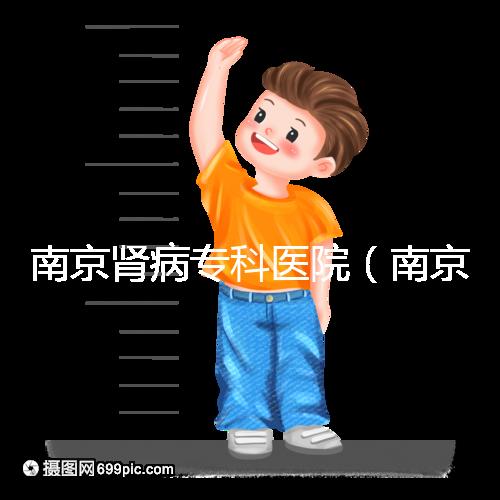 南京腎病專科醫(yī)院（南京腎病?？漆t(yī)院排名）