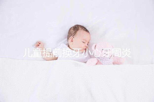 兒童提前換牙小心牙周炎，過早過晚都不正常