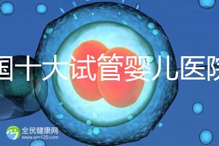 全國十大試管嬰兒醫(yī)院排名最新版,試管嬰兒醫(yī)院全國排名