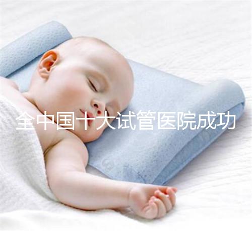 全中國(guó)十大試管醫(yī)院成功率排名榜,北京就占好幾所