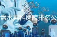 六盤(pán)水男科醫(yī)院排名公開(kāi),想知道哪家比較好
