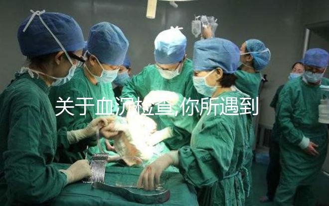 關(guān)于血沉檢查,你所遇到的疑問全都在這里了