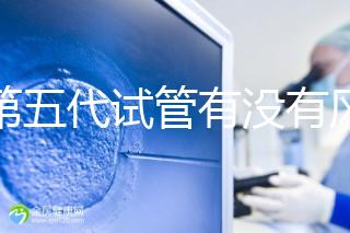 做第五代試管有沒有風(fēng)險(xiǎn)一文解析,三大后遺癥不能忽視