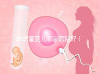 做試管嬰兒哪家醫院好(上海做試管嬰兒哪家醫院好)