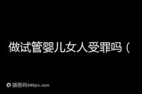 做試管嬰兒女人受罪嗎（做試管嬰兒女人受罪嗎？）