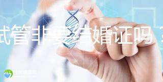 做試管非要結婚證嗎？試管是不是需要結婚證