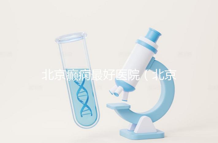 北京癲癇最好醫(yī)院（北京治癲第一的中醫(yī)醫(yī)院）