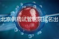 北京供精試管醫院排名出爐，海軍總醫院、北京朝陽醫院上榜