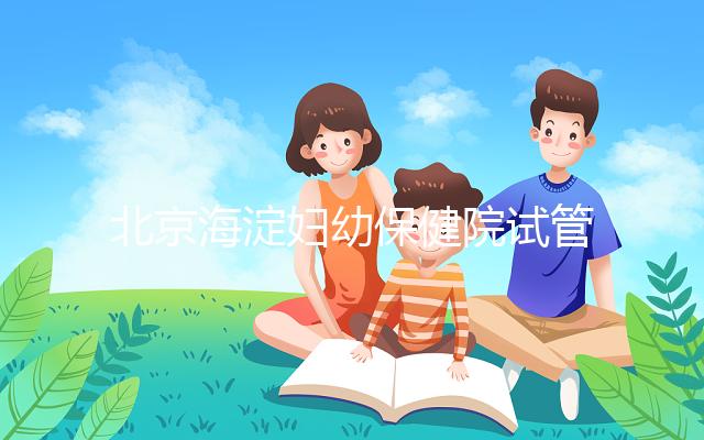 北京海淀婦幼保健院試管嬰兒攻略,費(fèi)用明細(xì)及成功率參考