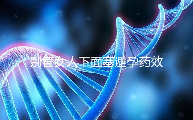 別管女人下面塞避孕藥效果好不好了，不了解這些副作用勿做