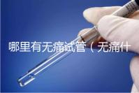 哪里有無(wú)痛試管(無(wú)痛什么醫(yī)院有)