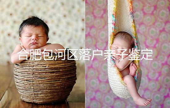 合肥包河區(qū)落戶親子鑒定機構(gòu)已更新,2024需準備這些材料...