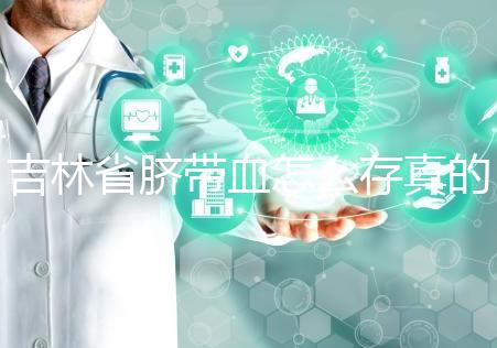 吉林省臍帶血怎么存真的不麻煩，2024年正規機構費用標準整理