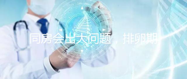 同房會(huì)出大問(wèn)題，排卵期出血4大注意事項(xiàng)須知