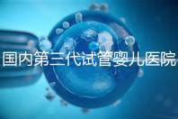 國內(nèi)第三代試管嬰兒醫(yī)院排名(國內(nèi)第三代試管嬰兒醫(yī)院排名榜)