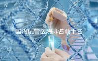 國(guó)內(nèi)試管醫(yī)院排名前十名分別是哪十家？