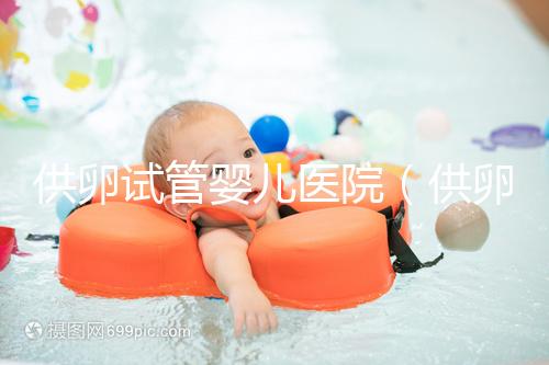 供卵試管嬰兒醫(yī)院(供卵試管嬰兒醫(yī)院有哪些)