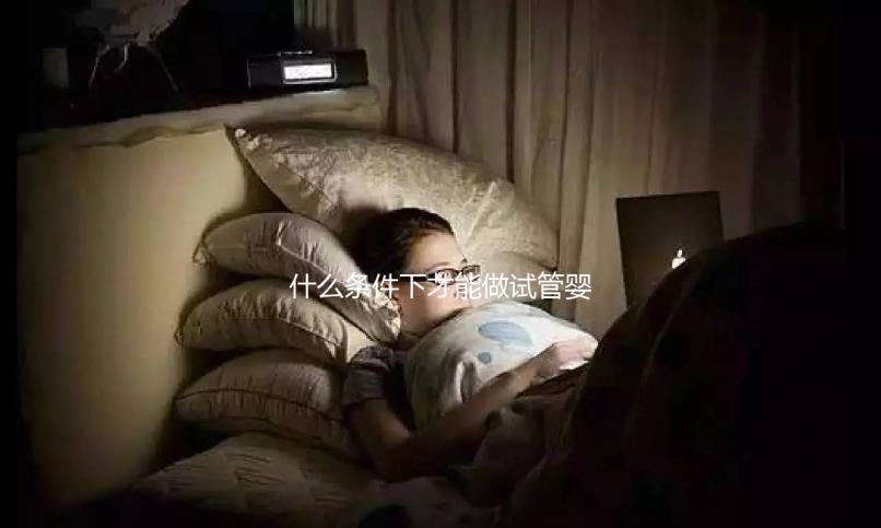 什么條件下才能做試管嬰兒？不孕癥都可以？