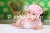 不知道濰坊男科醫院排名的快看!正不正規一次說清