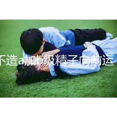 不造a加b級精子向前運動率13%是弱精嗎？注意影響懷孕