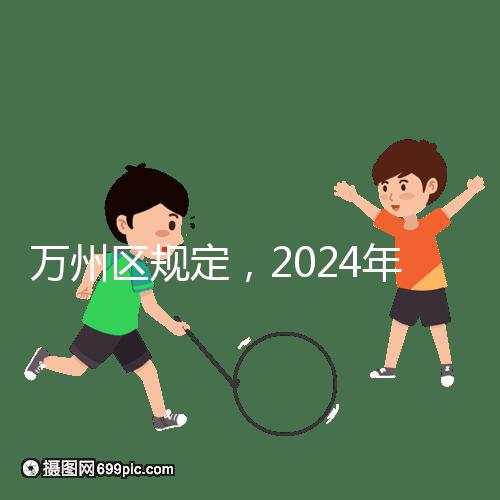 萬州區規定，2024年重慶小學生入學政策速度必須滿6歲