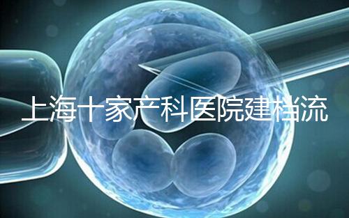 上海十家產科醫(yī)院建檔流程速覽,想去紅房子請帶上居住證