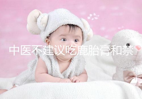 中醫(yī)不建議吃鹿胎膏和禁忌人群有關(guān)，哪些人不適合要弄清