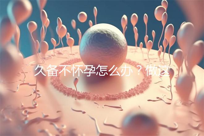 久備不懷孕怎么辦？做這6個檢查能助你找到“元兇”