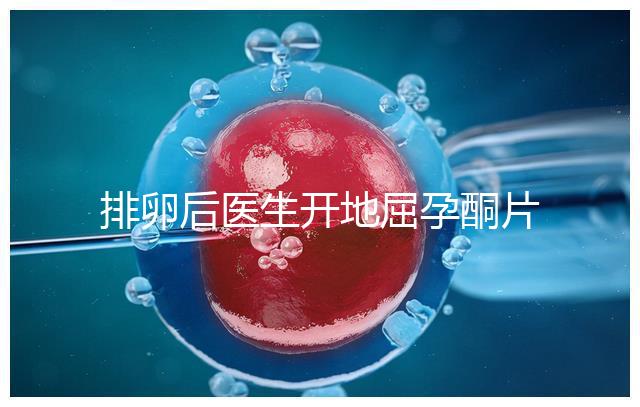 排卵后醫生開地屈孕酮片作用大，受精卵能否著床全看它
