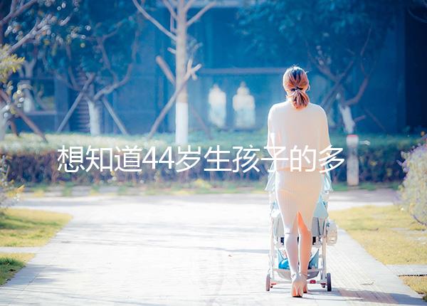 想知道44歲生孩子的多不多看過來,虛歲懷頭胎實歲順產晚了