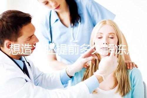 想造凍胚提前多久解凍點這，專家：選好時間更好移植