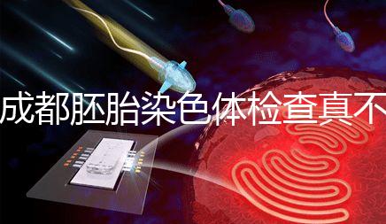 成都胚胎染色體檢查真不貴！武侯區這家醫院不排隊還實惠