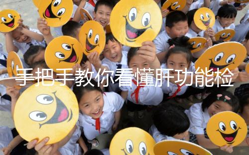 手把手教你看懂肝功能檢查報告單，識別各項指標范圍是關鍵