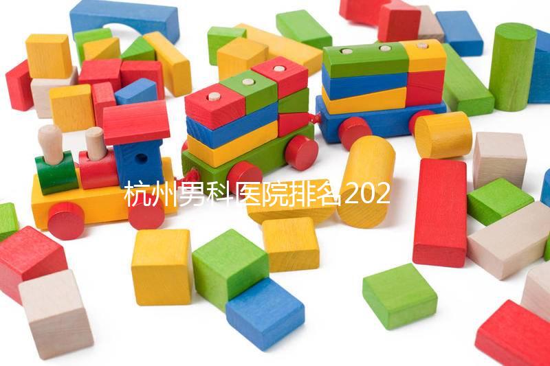 杭州男科醫院排名2024，選擇合適的機構省錢不是問題