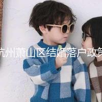 杭州蕭山區結婚落戶政策大全,2024年準備好資料就能搞定